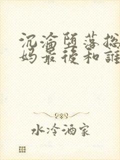 沉沦堕落总裁妈妈最后和谁在一起了