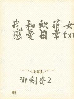 我和软萌女友的恋爱日常txt小说