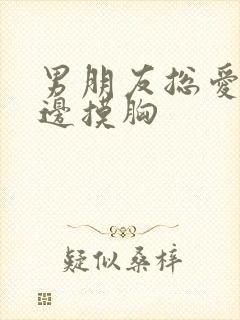 男朋友总爱边亲边摸胸