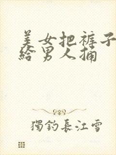 美女把裤子脱了给男人捅