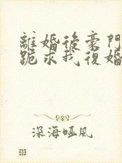 离婚后豪门前夫跪求我复婚伏珑