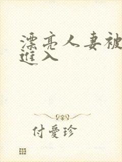 漂亮人妻被无套进入