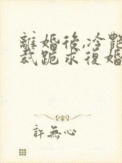 离婚后,冷艳总裁跪求复婚 免费下载