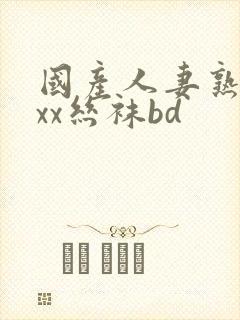 国产人妻熟女ⅹxx丝袜bd