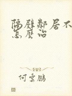 隔壁邻居不讲理怎么治