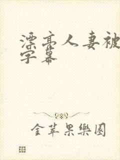 漂亮人妻被中文字幕