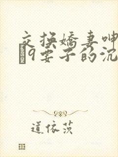 交换娇妻呻吟1–9要子的沉沦