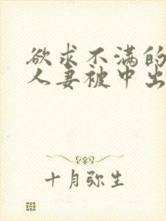欲求不满的丰满人妻被中出