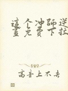 这个冲师逆徒漫画免费下拉式