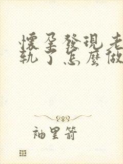 怀孕发现老公出轨了怎么做最明智