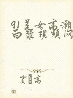 91美女高潮喷白浆视频网站