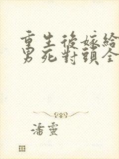 重生后嫁给了渣男死对头全文阅读