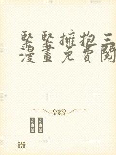 紧紧拥抱三人行漫画免费阅读下拉式