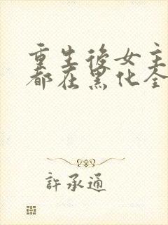 重生后女主每天都在黑化全文免费阅读