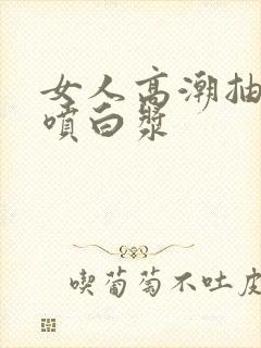 女人高潮抽搐潮喷白浆