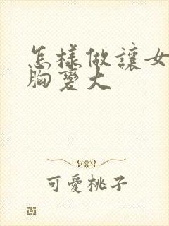 怎样做让女人的胸变大
