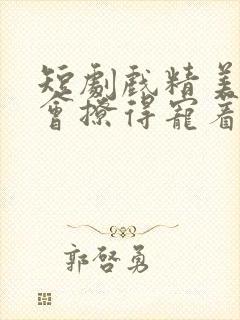 短剧戏精美人且会撩得宠着免费观看全集