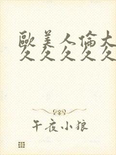 欧美人伦大片久久久久久久