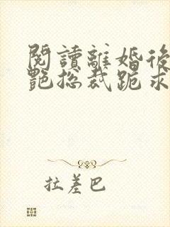 阅读离婚后,冷艳总裁跪求复婚全文