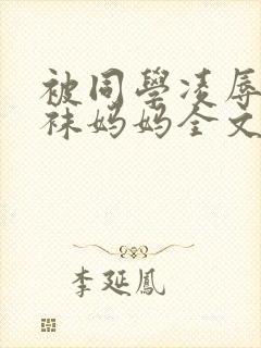 被同学凌辱的丝袜妈妈全文阅读