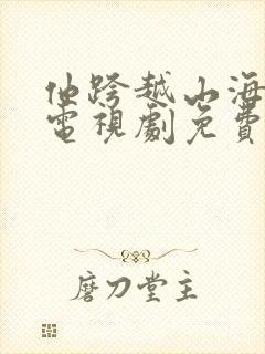 他跨越山海而来电视剧免费观看完整版