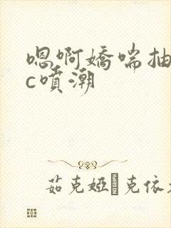 嗯啊娇喘抽搐高c喷潮