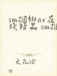 sm捆绑av在线精品 sm捆绑av在线精品