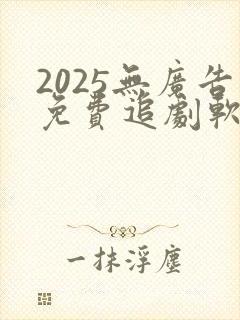 2025无广告免费追剧软件推荐下载