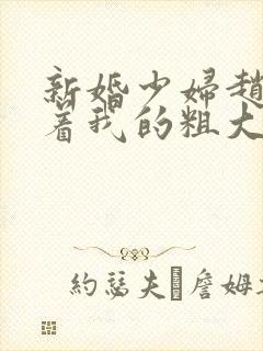 新婚少妇赵洁含着我的粗大