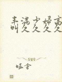 丰满少妇高潮惨叫久久久久封面