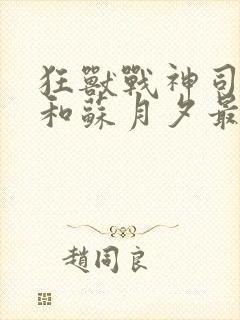 狂兽战神司空靖和苏月夕最新章节