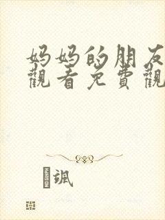 妈妈的朋友在线观看免费观看完整版