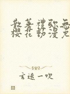 散华礼弥无删减樱花动漫免费