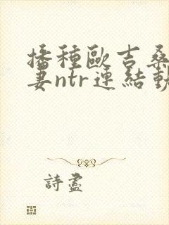 播种欧吉桑与人妻ntr连结动漫免费全