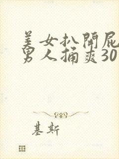 美女扒开屁股让男人捅爽30分钟高潮