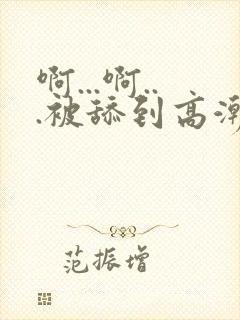 啊...啊...被舔到高潮了小说