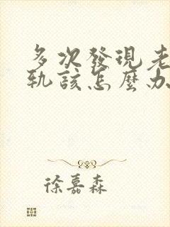 多次发现老公出轨该怎么办有两个孩子了