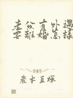 老公有外遇坚决要离婚怎样挽回