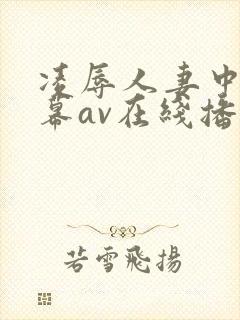 凌辱人妻中文字幕av在线播放