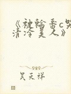 《被轮番c哭的清冷美人》