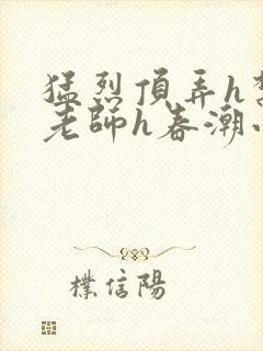 猛烈顶弄h禁欲老师h春潮小说