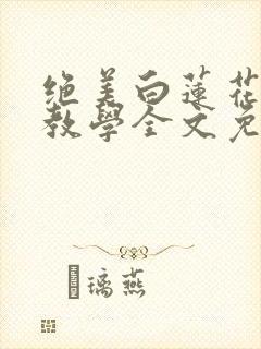 绝美白莲花在线教学全文免费阅读笔趣阁