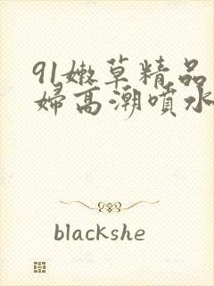 91嫩草精品少妇高潮喷水