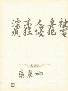 漂亮人妻被上司疯狂侵犯电影