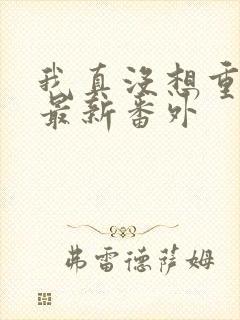 我真没想重生啊最新番外