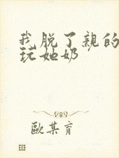 我脱了亲的胸罩玩她奶