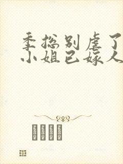 季总别虐了,舒小姐已嫁人结局
