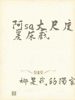 阿sa大尺度做爰床戏