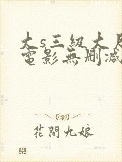 大s三级大尺度电影无删减