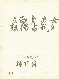 《白月光女主总想独占我》